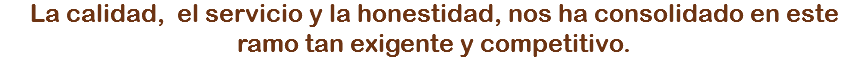 La calidad, el servicio y la honestidad, nos ha consolidado en este ramo tan exigente y competitivo.
